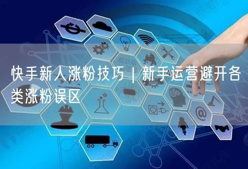 快手新人涨粉技巧｜新手运营避开各类涨粉误区