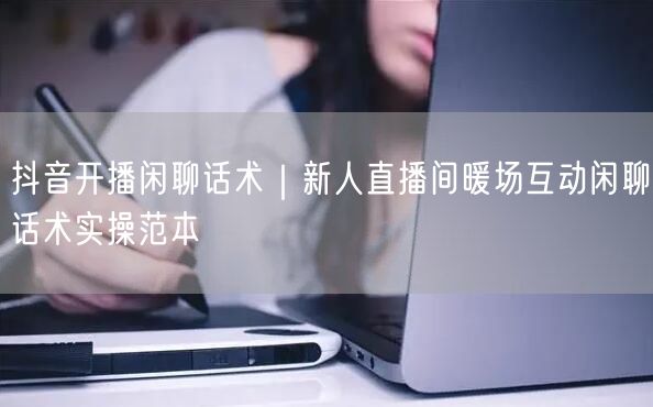 抖音开播闲聊话术｜新人直播间暖场互动闲聊话术实操范本