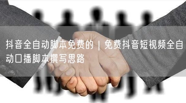 抖音全自动脚本免费的｜免费抖音短视频全自动口播脚本撰写思路