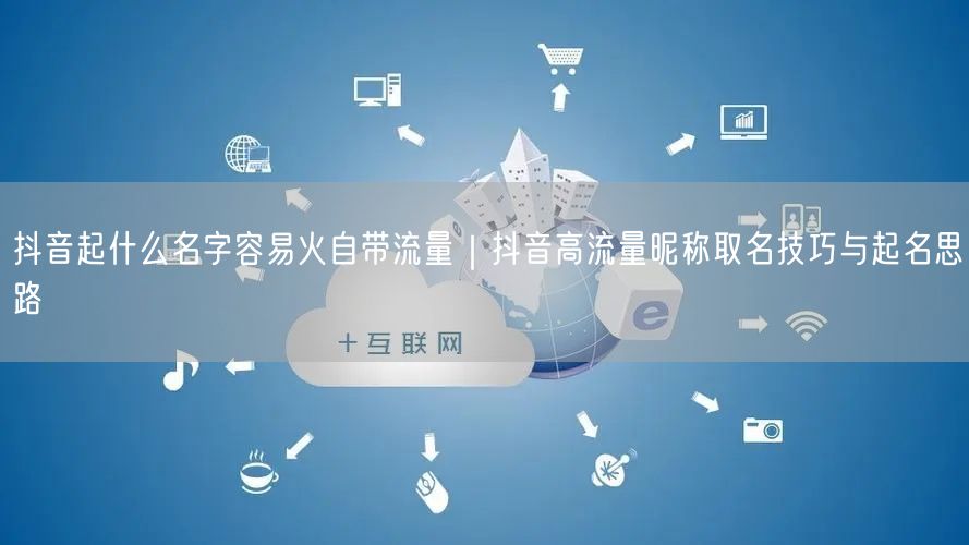 抖音起什么名字容易火自带流量｜抖音高流量昵称取名技巧与起名思路