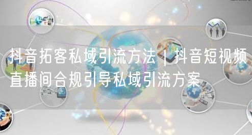 抖音拓客私域引流方法｜抖音短视频直播间合规引导私域引流方案