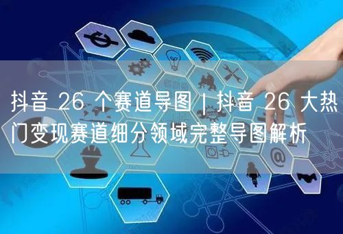 抖音 26 个赛道导图｜抖音 26 大热门变现赛道细分领域完整导图解析