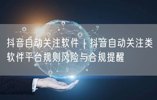 抖音自动关注软件｜抖音自动关注类软件平台规则风险与合规提醒