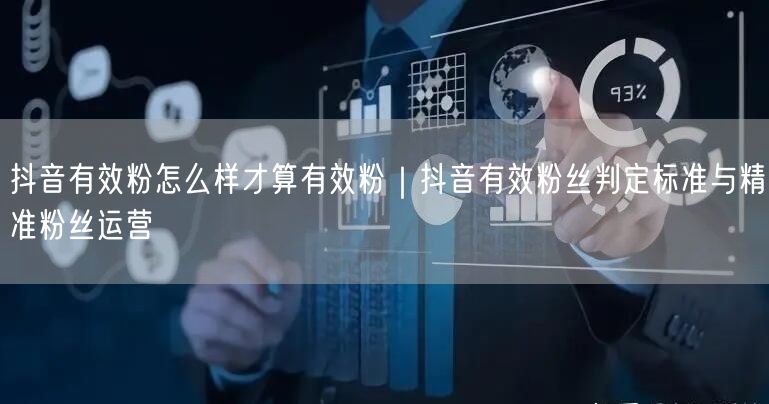 抖音有效粉怎么样才算有效粉｜抖音有效粉丝判定标准与精准粉丝运营