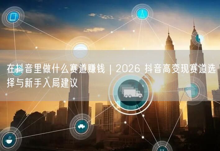 在抖音里做什么赛道赚钱｜2026 抖音高变现赛道选择与新手入局建议