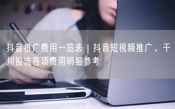 抖音推广费用一览表｜抖音短视频推广、千川投流各项费用明细参考
