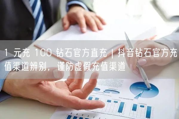1 元充 100 钻石官方直充｜抖音钻石官方充值渠道辨别，谨防虚假充值渠道
