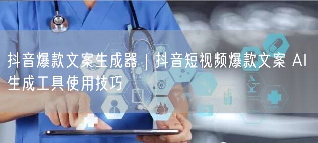 抖音爆款文案生成器｜抖音短视频爆款文案 AI 生成工具使用技巧