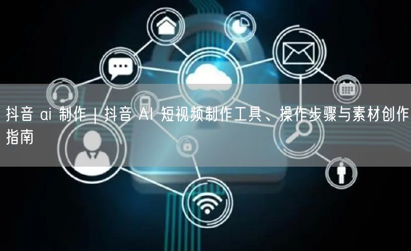 抖音 ai 制作｜抖音 AI 短视频制作工具、操作步骤与素材创作指南