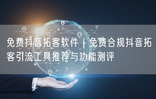 免费抖音拓客软件｜免费合规抖音拓客引流工具推荐与功能测评