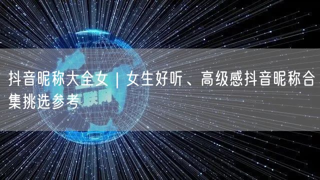抖音昵称大全女｜女生好听、高级感抖音昵称合集挑选参考