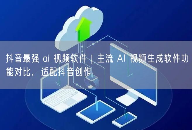 抖音最强 ai 视频软件｜主流 AI 视频生成软件功能对比，适配抖音创作