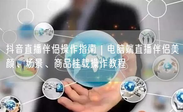 抖音直播伴侣操作指南｜电脑端直播伴侣美颜、场景、商品挂载操作教程