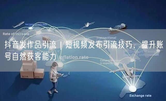 抖音发作品引流｜短视频发布引流技巧，提升账号自然获客能力