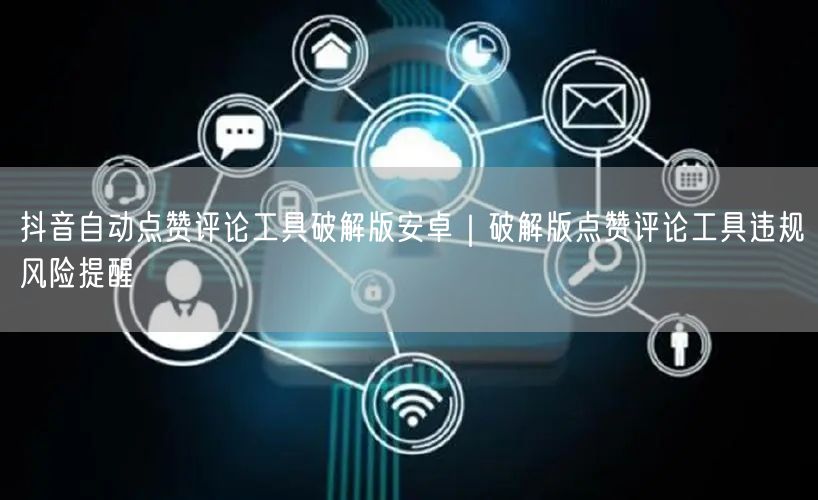 抖音自动点赞评论工具破解版安卓｜破解版点赞评论工具违规风险提醒