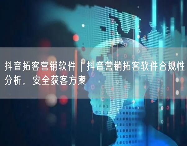 抖音拓客营销软件｜抖音营销拓客软件合规性分析，安全获客方案