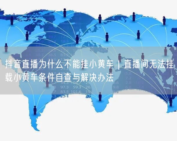 抖音直播为什么不能挂小黄车｜直播间无法挂载小黄车条件自查与解决办法