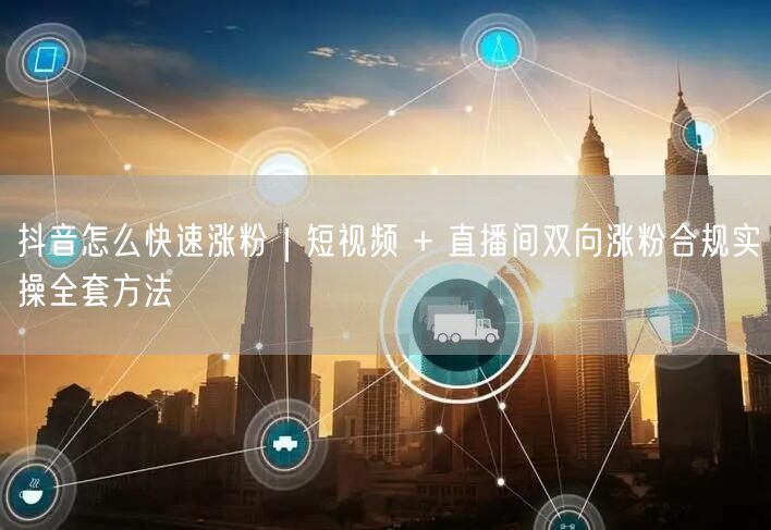 抖音怎么快速涨粉｜短视频 + 直播间双向涨粉合规实操全套方法