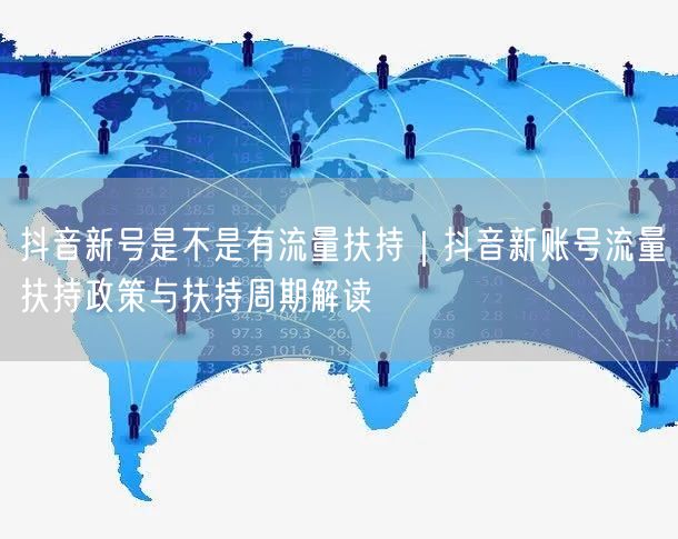 抖音新号是不是有流量扶持｜抖音新账号流量扶持政策与扶持周期解读