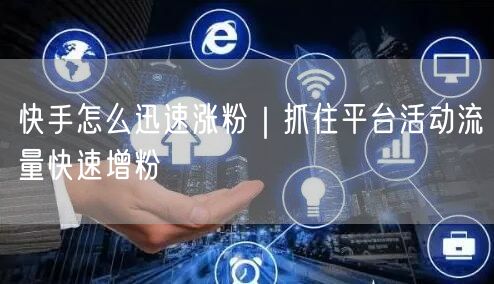 快手怎么迅速涨粉｜抓住平台活动流量快速增粉