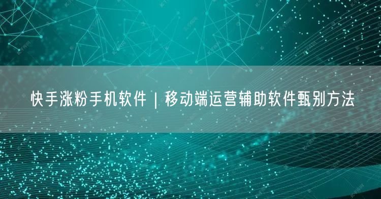 快手涨粉手机软件｜移动端运营辅助软件甄别方法