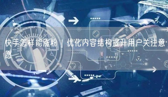 快手怎样能涨粉｜优化内容结构提升用户关注意愿