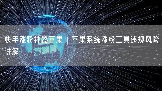 快手涨粉神器苹果｜苹果系统涨粉工具违规风险讲解