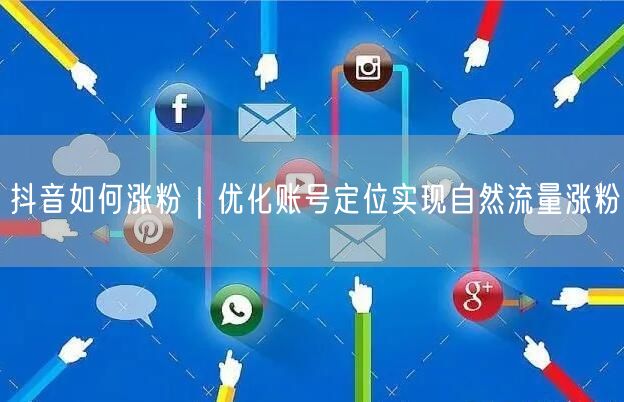 抖音如何涨粉｜优化账号定位实现自然流量涨粉