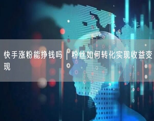 快手涨粉能挣钱吗｜粉丝如何转化实现收益变现