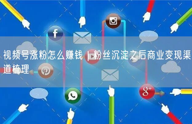 视频号涨粉怎么赚钱｜粉丝沉淀之后商业变现渠道梳理