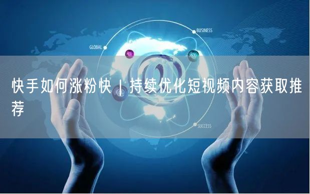 快手如何涨粉快｜持续优化短视频内容获取推荐