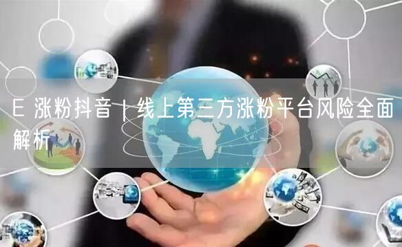 E 涨粉抖音｜线上第三方涨粉平台风险全面解析