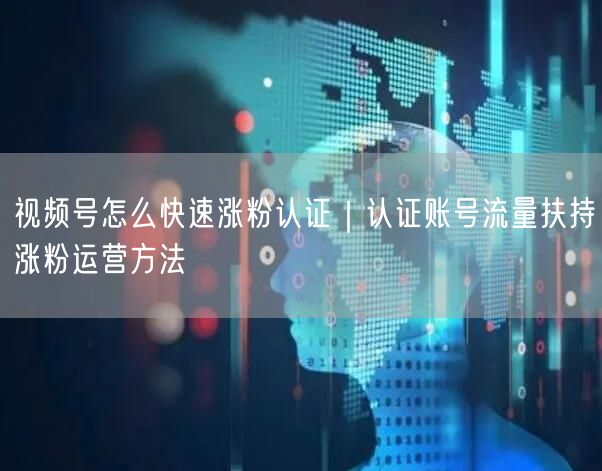 视频号怎么快速涨粉认证｜认证账号流量扶持涨粉运营方法