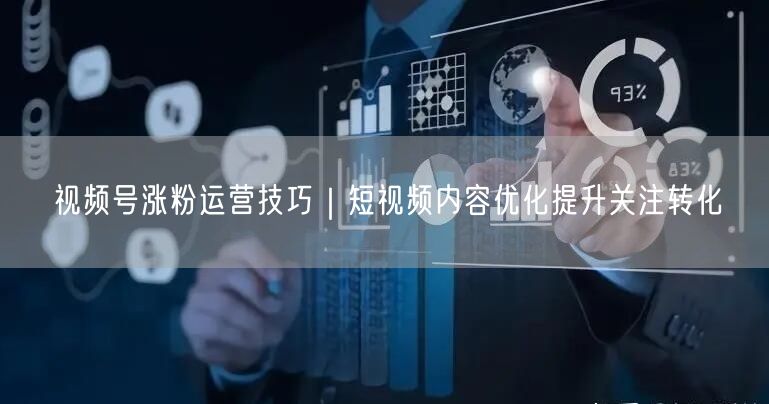 视频号涨粉运营技巧｜短视频内容优化提升关注转化