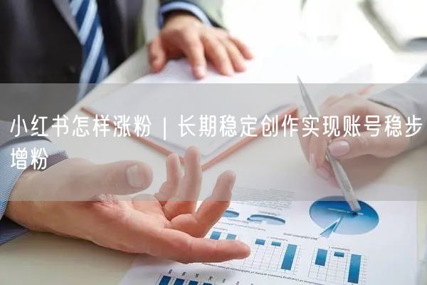 小红书怎样涨粉｜长期稳定创作实现账号稳步增粉