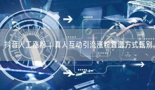 抖音人工涨粉｜真人互动引流涨粉靠谱方式甄别