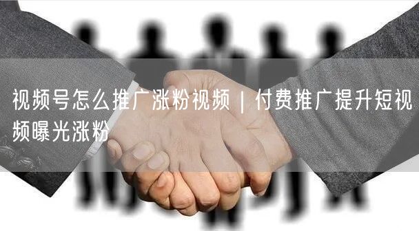 视频号怎么推广涨粉视频｜付费推广提升短视频曝光涨粉