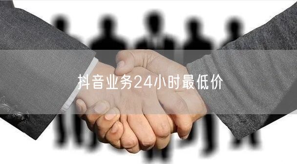 抖音业务24小时最低价