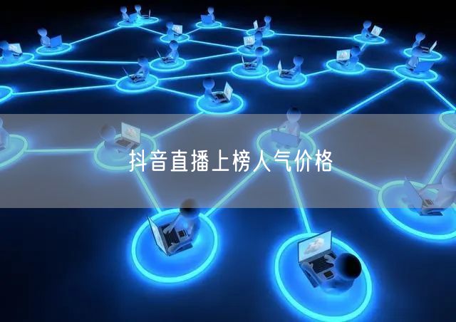 抖音直播上榜人气价格