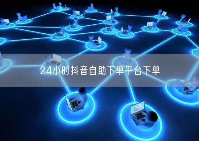 24小时抖音自助下单平台下单