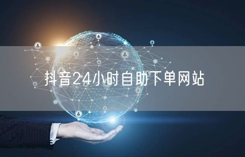 抖音24小时自助下单网站