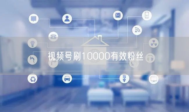 视频号刷10000有效粉丝
