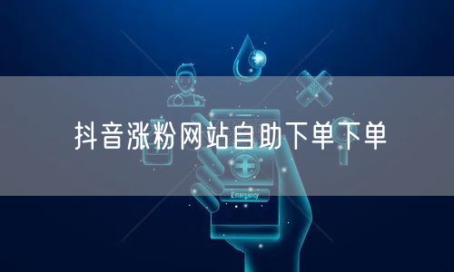 抖音涨粉网站自助下单下单