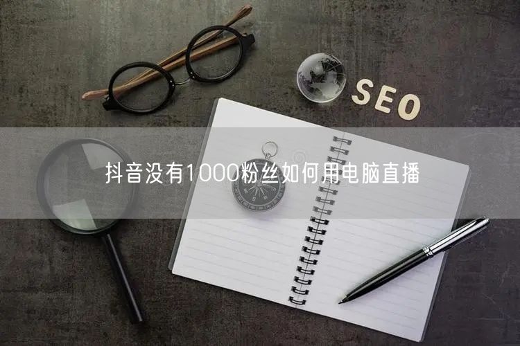 抖音没有1000粉丝如何用电脑直播