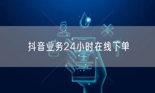 抖音业务24小时在线下单