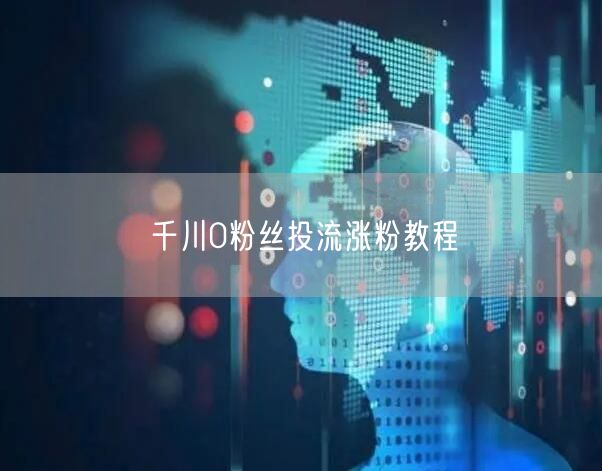 千川0粉丝投流涨粉教程