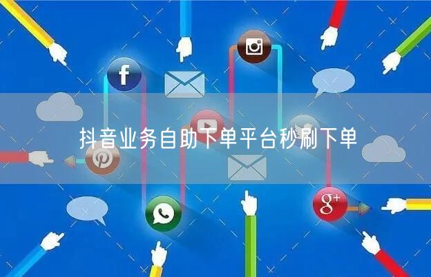 抖音业务自助下单平台秒刷下单