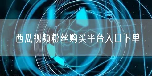 西瓜视频粉丝购买平台入口下单
