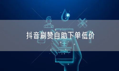 抖音刷赞自助下单低价