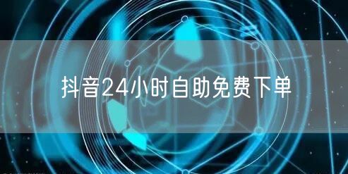 抖音24小时自助免费下单